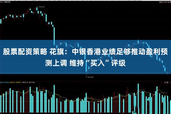 股票配资策略 花旗：中银香港业绩足够推动盈利预测上调 维持“买入”评级