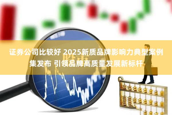 证券公司比较好 2025新质品牌影响力典型案例集发布 引领品牌高质量发展新标杆