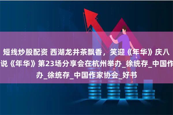 短线炒股配资 西湖龙井茶飘香，笑迎《年华》庆八一 ——长篇小说《年华》第23场分享会在杭州举办_徐统存_中国作家协会_好书