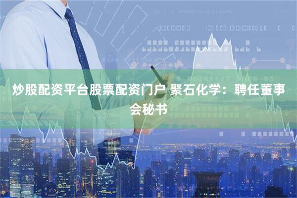 炒股配资平台股票配资门户 聚石化学：聘任董事会秘书