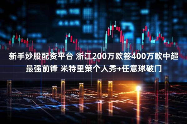 新手炒股配资平台 浙江200万欧签400万欧中超最强前锋 米特里策个人秀+任意球破门