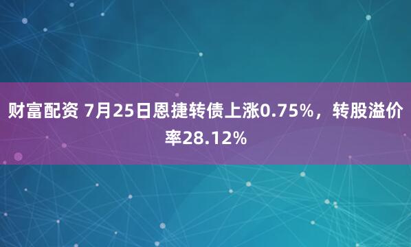 财富配资 7月25日恩捷转债上涨0.75%，转股溢价率28.12%