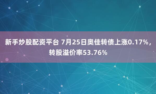 新手炒股配资平台 7月25日奥佳转债上涨0.17%，转股溢价率53.76%