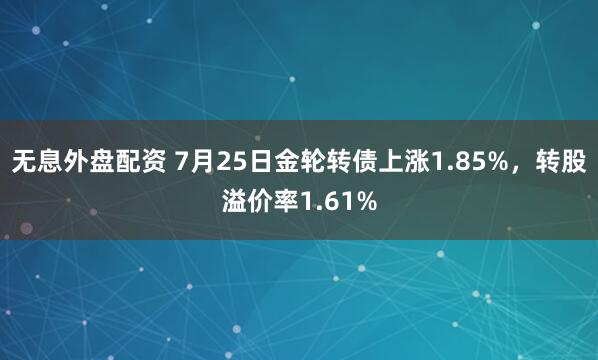 无息外盘配资 7月25日金轮转债上涨1.85%，转股溢价率1.61%