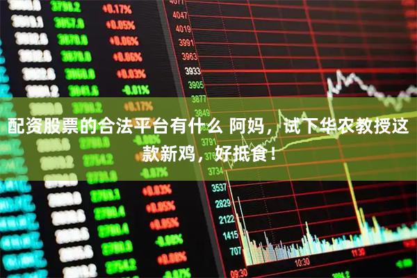 配资股票的合法平台有什么 阿妈，试下华农教授这款新鸡，好抵食！